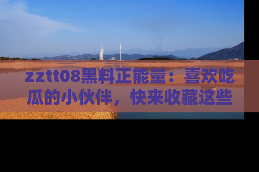 zztt08黑料正能量:喜欢吃瓜的小伙伴,快来收藏这些优质资源!