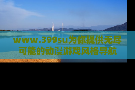 www.399su为你提供无尽可能的动漫游戏风格导航