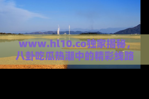 www.hl10.co独家揭秘,八卦吃瓜热潮中的精彩线路推荐