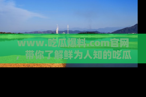 www.吃瓜爆料.com官网,带你了解鲜为人知的吃瓜故事与内幕!