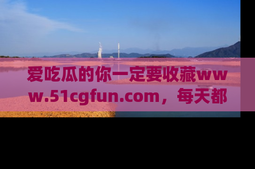 爱吃瓜的你一定要收藏www.51cgfun.com,每天都能发布精彩点评!
