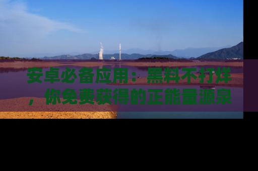 安卓必备应用:黑料不打烊,你免费获得的正能量源泉!