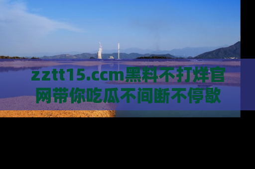 zztt15.ccm黑料不打烊官网带你吃瓜不间断不停歇