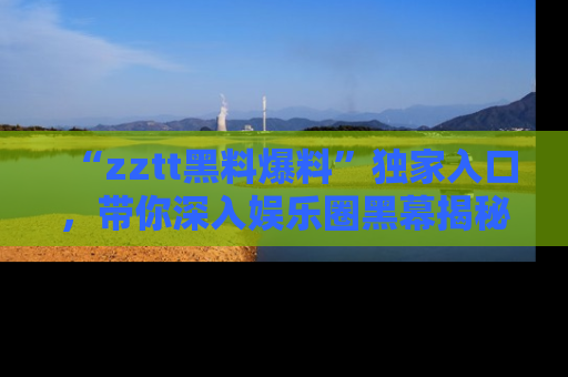 “zztt黑料爆料”独家入口，带你深入娱乐圈黑幕揭秘