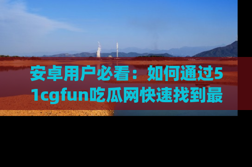 安卓用户必看:如何通过51cgfun吃瓜网快速找到最新链接?