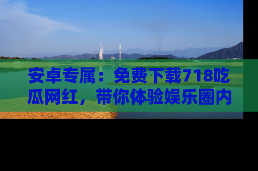 安卓专属:免费下载718吃瓜网红,带你体验娱乐圈内幕