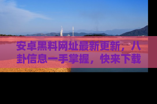 安卓黑料网址最新更新,八卦信息一手掌握,快来下载