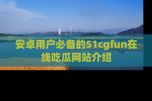 安卓用户必备的51cgfun在线吃瓜网站介绍