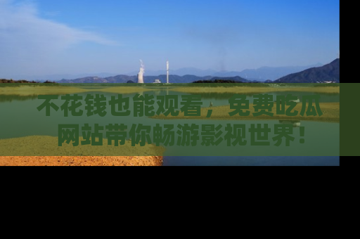 不花钱也能观看,免费吃瓜网站带你畅游影视世界!