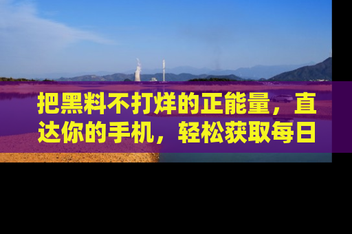 把黑料不打烊的正能量,直达你的手机,轻松获取每日新鲜八卦!