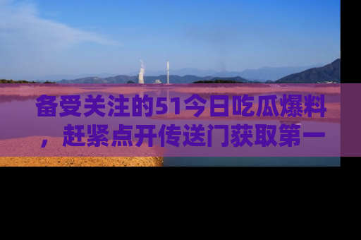备受关注的51今日吃瓜爆料,赶紧点开传送门获取第一手消息!