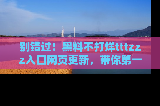 别错过!黑料不打烊tttzzz入口网页更新,带你第一时间了解最新动态!