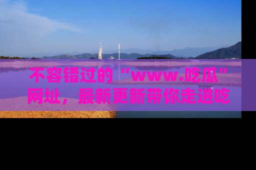 不容错过的“www.吃瓜”网址,最新更新带你走进吃瓜新时尚