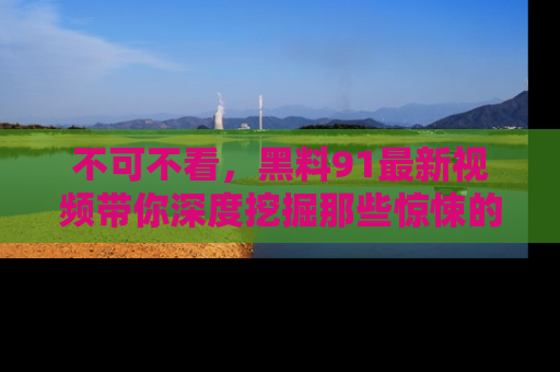 不可不看,黑料91最新视频带你深度挖掘那些惊悚的黑料内幕!
