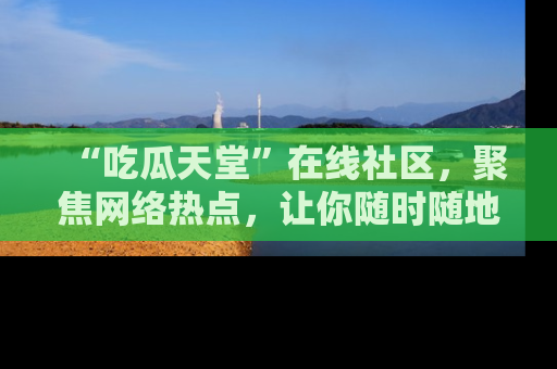 “吃瓜天堂”在线社区，聚焦网络热点，让你随时随地吃瓜不停