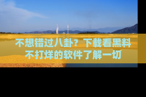 不想错过八卦?下载看黑料不打烊的软件了解一切