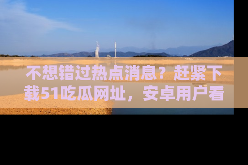 不想错过热点消息?赶紧下载51吃瓜网址,安卓用户看这边!
