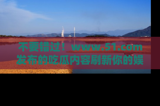 不要错过!www.51.com发布的吃瓜内容刷新你的娱乐认知