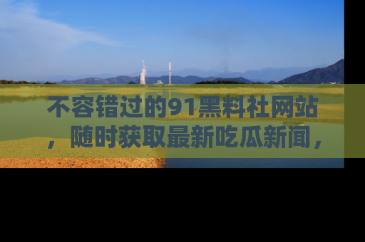 不容错过的91黑料社网站，随时获取最新吃瓜新闻，留意91黑料社的动态更新！