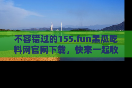 不容错过的155.fun黑瓜吃料网官网下载,快来一起收藏吃瓜新动态吧!