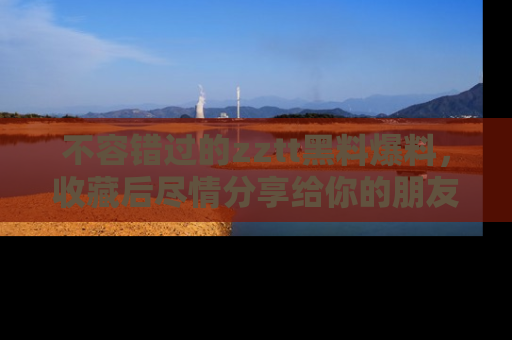 不容错过的zztt黑料爆料,收藏后尽情分享给你的朋友