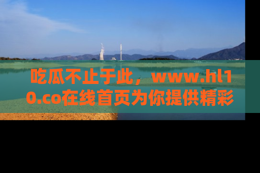 吃瓜不止于此，www.hl10.co在线首页为你提供精彩内幕