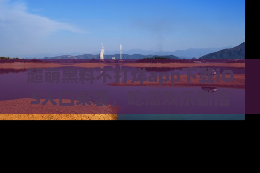 超萌黑料不打烊app下载iOS入口来袭，吃瓜欢乐翻倍！