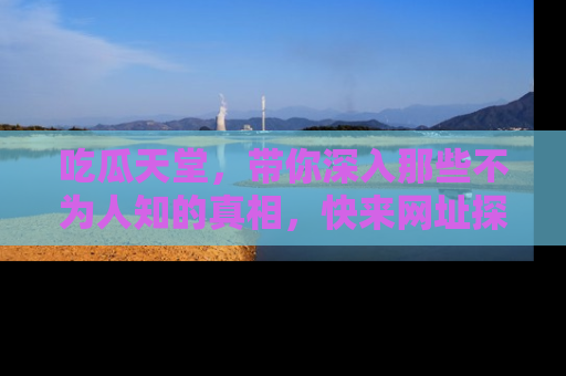 吃瓜天堂，带你深入那些不为人知的真相，快来网址探索吧！