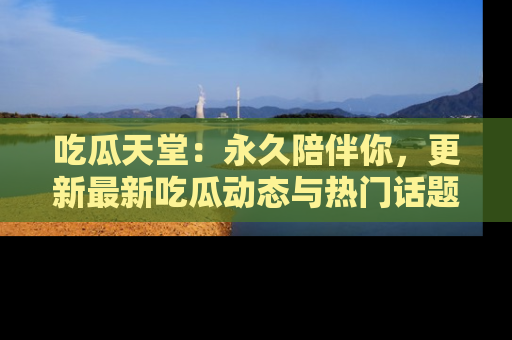 吃瓜天堂：永久陪伴你，更新最新吃瓜动态与热门话题