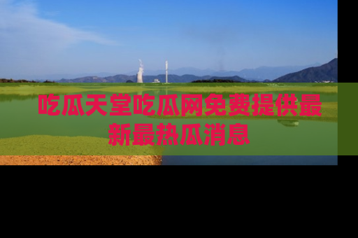 吃瓜天堂吃瓜网免费提供最新最热瓜消息