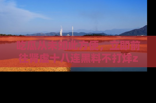 吃瓜从未如此方便，立即前往肾虚十八连黑料不打烊zzzttt，发现更多精彩，地址在这里！