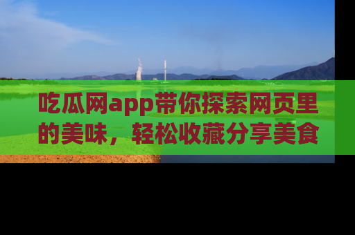 吃瓜网app带你探索网页里的美味，轻松收藏分享美食秘笈