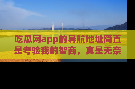 吃瓜网app的导航地址简直是考验我的智商，真是无奈！