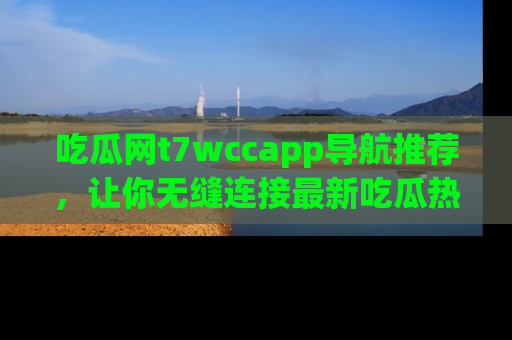 吃瓜网t7wccapp导航推荐，让你无缝连接最新吃瓜热点内容！