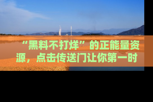 “黑料不打烊”的正能量资源，点击传送门让你第一时间获取最新入口资讯！