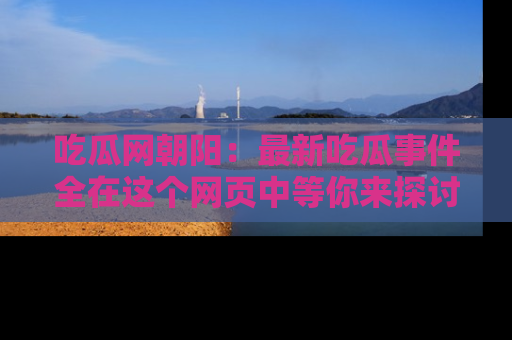 吃瓜网朝阳：最新吃瓜事件全在这个网页中等你来探讨！