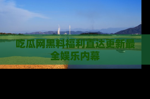 吃瓜网黑料福利直达更新最全娱乐内幕