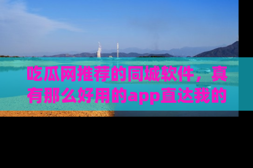 吃瓜网推荐的同城软件，真有那么好用的app直达我的心吗？