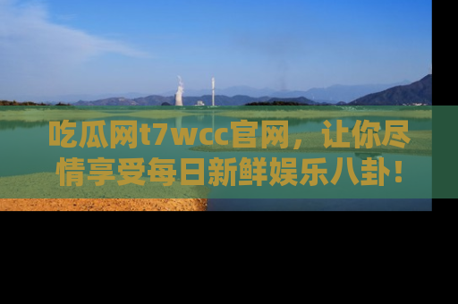 吃瓜网t7wcc官网，让你尽情享受每日新鲜娱乐八卦！