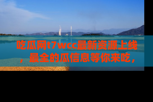 吃瓜网t7wcc最新资源上线，最全的瓜信息等你来吃，快来围观！