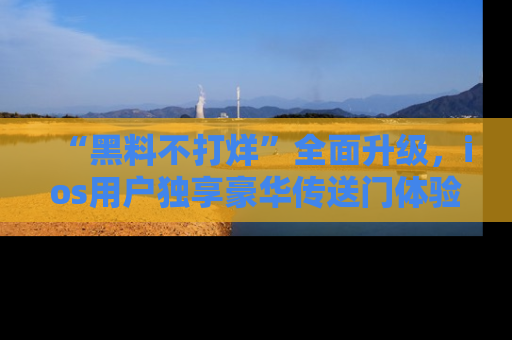 “黑料不打烊”全面升级，ios用户独享豪华传送门体验！