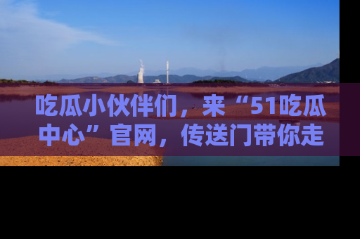 吃瓜小伙伴们，来“51吃瓜中心”官网，传送门带你走入八卦世界！