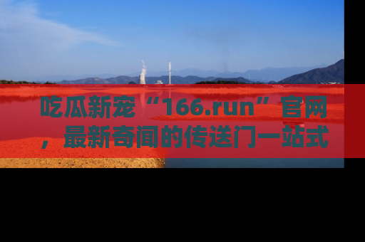 吃瓜新宠“166.run”官网，最新奇闻的传送门一站式体验
