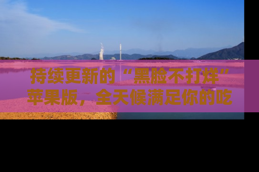 持续更新的“黑脸不打烊”苹果版，全天候满足你的吃瓜需求！