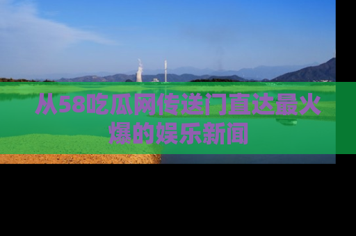 从58吃瓜网传送门直达最火爆的娱乐新闻