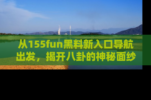 从155fun黑料新入口导航出发，揭开八卦的神秘面纱！