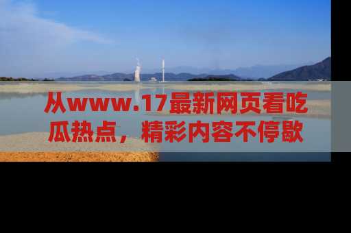 从www.17最新网页看吃瓜热点，精彩内容不停歇