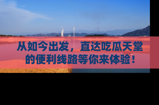 从如今出发，直达吃瓜天堂的便利线路等你来体验！