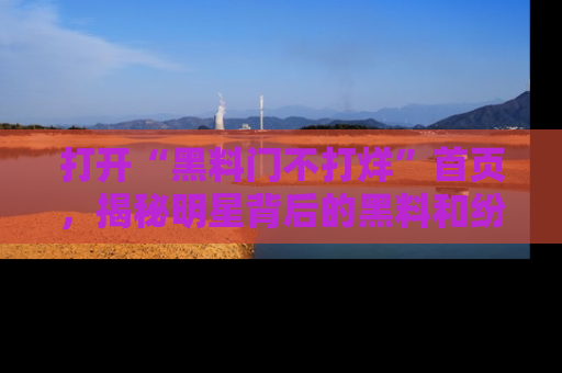 打开“黑料门不打烊”首页，揭秘明星背后的黑料和纷争真相！