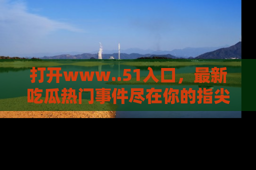 打开www..51入口，最新吃瓜热门事件尽在你的指尖，马上来看看！